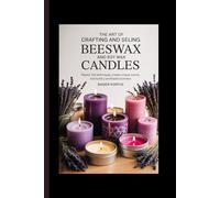The Art of Crafting and Selling Beeswax and Soy Wax Candles: Master the Techniques, Create Unique Scents, and Build a Profitable Business