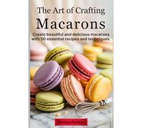 The Art of Crafting Macarons: Create Beautiful and Delicious Macarons with 50 Essential Recipes and Techniques