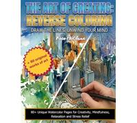 THE ART OF CREATING: Reverse Coloring: 80+ Unique Watercolor Pages for Creativity, Mindfulness, Relaxation and Stress Relief