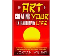 The Art of Creating Your Extraordinary Life: Transform Your Mindset, Overcome Obstacles, and Achieve Lasting Success on Your Terms