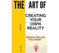 The Art of Creating Your Own Reality: Design the Life You Want