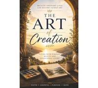 The Art of Creation: A Journey to Healing, Purpose and Living Intentionally: Discover Purpose, Embrace Beauty, Create a Life that Lasts