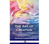The Art of Creation: Essays on the Self and Its Powers - A Spiritual Philosophy of Matter and Energy