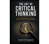 THE ART OF CRITICAL THINKING: How to Analyze Information, Make Better Decisions, and See Through Logical Fallacies (Series: Practical Knowledge Library)