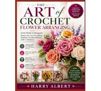 THE ART OF CROCHET FLOWER ARRANGING: From Petals to Bouquets: Master the Art of Crafting Realistic Crochet Flowers with Confidence