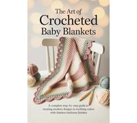 The Art of Crocheted Baby Blankets: A Complete Step-by-Step Guide to Creating Modern Designs in Soothing Colors with Timeless Heirloom Finishes