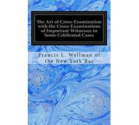 The Art of Cross-Examination with the Cross-Examinations of Important Witnesses in Some Celebrated Cases