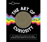 The Art of Curiosity: 50 Visionary Artists, Scientists, Poets, Makers & Dreamers Who Are Changing the Way We See Our World
