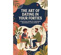 The Art of Dating in Your Forties: A Practical Guide to Confident, Meaningful Love After 40