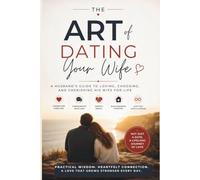 The Art of Dating Your Wife: A Husband's Guide to Building a Stronger Marriage Through Love, Communication, Trust, and Lifelong Romance: How to Keep Falling in Love After Marriage