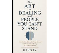 The Art of Dealing with People You Can’t Stand: How to Stay Calm, Set Boundaries, and Protect Your Energy in a Difficult World
