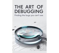 The Art of Debugging: Finding the Bugs You Can’t See (Technology Explained: Concepts, Impact, and Innovation Series)