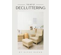The Art Of Decluttering: A Practical Guide to Organizing Your Home, Mind, & Digital Space for Lasting Peace