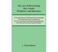 The Art Of Decorating Dry Goods Windows And Interiors: A Complete Manual Of Window Trimming, Designed As An Educator In All The Details Of The Art, ... And Treating Fully Every Important Subject