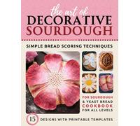 The Art of Decorative Sourdough: Simple Bread Scoring Techniques Cookbook with 15 Designs and Templates for Sourdough and Yeast Bread, Featuring 3 Skill Levels
