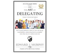 THE ART OF DELEGATING: How to grant authority to others to carry out specific responsibilities, empowering them to accomplish more than you ever could on your own.