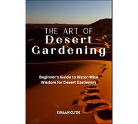 THE ART OF DESERT LANDSCAPING: Beginner’s Guide to Water-Wise Wisdom for Desert Gardeners