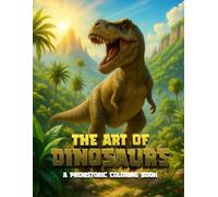 The Art Of Dinosaurs: A Prehistoric Coloring Book: An Epic Coloring Adventure Through The Age Of Dinosaurs For Kids, Teens And Adults