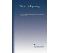 The art of dispensing: A treatise on the methods and processes involved in compounding medical prescriptions