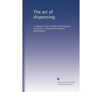 The art of dispensing: a treatise on the methods and processes involved in compounding medical prescriptions