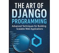 The Art of Django Programming: Advanced Techniques for Building Scalable Web Applications (All-in-One Tech Guidebook for Learning Programming, Web ... Apps, Software Tools, and Coding Languages)