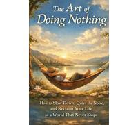 The Art of Doing Nothing: How to Slow Down, Quiet the Noise, and Reclaim Your Life in a World That Never Stops