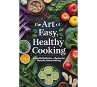 The Art of Easy, Healthy Cooking: A Beautiful Collection of Recipes for Flavorful, Balanced Living