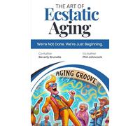 The Art of Ecstatic Aging: We're Not Done. We're Just Beginning.