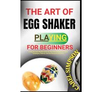 THE ART OF EGG SHAKER PLAYING FOR BEGINNERS: A Step-By-Step Rhythm Guide For Kids And Adults | Learn Basic Techniques, Patterns, And Fun Percussion Exercises