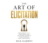The Art Of Elicitation: How to Get Anyone to Open Up, Build Trust, Read People, and Improve Communication Skills for Relationships, Sales, and Business