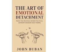 The Art of Emotional Detachment: Master Your Reactions, Reclaim Your Focus, and Build Unshakable Inner Stability