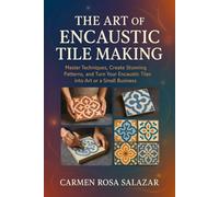 The Art of Encaustic Tile Making: Master Techniques, Create Stunning Patterns, And Turn Your Encaustic Tiles Into Art Or A Small Business