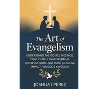 The Art Of Evangelism: Understand The Gospel Message, Confidently Have Spiritual Conversations, And Make A Lasting Impact For God's Kingdom