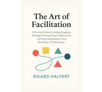 The Art of Facilitation: A Practical Guide to Leading Engaging Meetings, Driving Group Collaboration, and Achieving Results in Any Workshop or Team Setting.