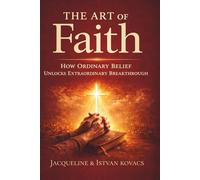 The Art of Faith: How Ordinary Belief Unlocks Extraordinary Breakthrough