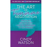 The Art of Feminine Negotiation: How to Get What You Want from the Boardroom to the Bedroom