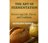 The Art of Fermentation: Living Cultures, Traditional Wisdom, and the Science of Transforming Food (The Art of Food Preservation)