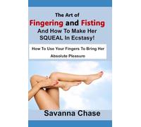 The Art of Fingering and Fisting And How To Make Her SQUEAL In Ecstasy!: How To Use Your Fingers To Bring Her Absolute Pleasure