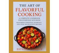 The Art of Flavorful Cooking: A Complete Cookbook for Everyday Kitchens: Mastering Essential Elements and Over 100 Delicious Recipes