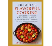 The Art of Flavorful Cooking: A Complete Cookbook for Everyday Kitchens: Mastering Essential Elements and Over 100 Delicious Recipes