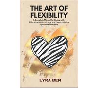 THE ART OF FLEXIBILITY: A Complete Manual for Living with Ehlers-Danlos Syndrome and Hypermobility Spectrum Disorders