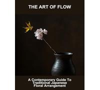 The Art Of Flow: A Contemporary Guide To Traditional Japanese Floral Arrangement