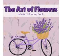 The Art Of Flowers: A Colouring Book Filled with Beautiful Floral Illustrations for Relaxation and Creativity