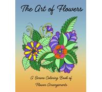 The Art of Flowers A Serene Coloring Book of Flower Arrangements: Unwind with Beautiful Bouquets and Blossoms: A Floral Coloring Journey