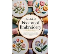 The Art of Foolproof Flower Embroidery: 80 Step-by-Step Stitches and 400 Creative Fiber Combinations to Add Color, Texture, and Sparkle to Your Botanical Embroidery Designs