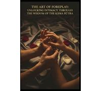 THE ART OF FOREPLAY: UNLOCKING INTIMACY THROUGH THE WISDOM OF THE KĀMA SŪTRA