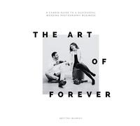 The Art of Forever: A Candid Guide to a Successful Wedding Photography Business: A Step-by-Step Guide to Capturing Love and Building Success