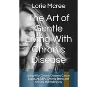 The Art of Gentle Living With Chronic Disease: Living With Chronic Diseases Cancer, Lupus,ALS, RA, Chronic Stress and Anxiety and finding Joy