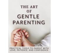 The Art of Gentle Parenting: Simple, Effective Strategies for Calm and Respectful Parenting,
