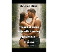 The Art of Giving Your Wife Amazing Multiple Orgasms: A Husband’s Complete Guide To Leading His Wife Into the Wonderful World of Eight Different Orgasms Including Squirting Pleasure